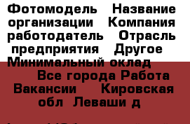 Фотомодель › Название организации ­ Компания-работодатель › Отрасль предприятия ­ Другое › Минимальный оклад ­ 30 000 - Все города Работа » Вакансии   . Кировская обл.,Леваши д.